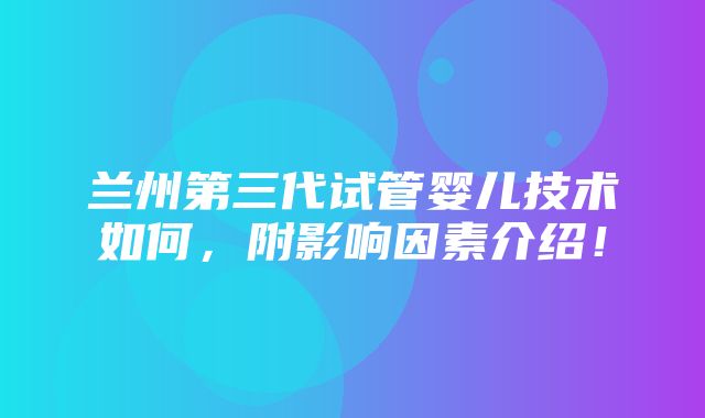 兰州第三代试管婴儿技术如何，附影响因素介绍！