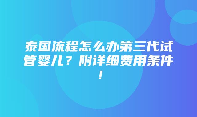 泰国流程怎么办第三代试管婴儿？附详细费用条件！