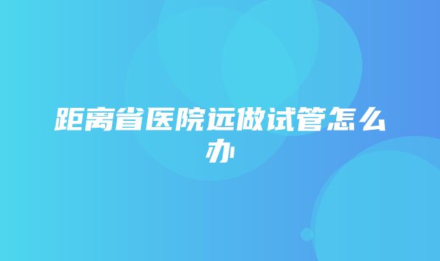 距离省医院远做试管怎么办