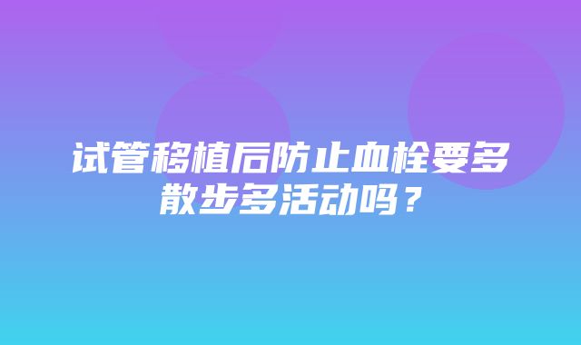 试管移植后防止血栓要多散步多活动吗？