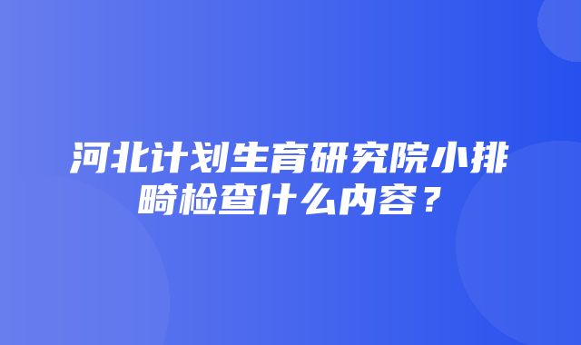 河北计划生育研究院小排畸检查什么内容？