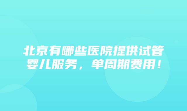 北京有哪些医院提供试管婴儿服务，单周期费用！