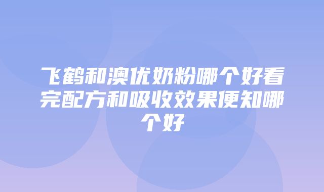 飞鹤和澳优奶粉哪个好看完配方和吸收效果便知哪个好