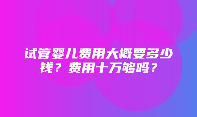 试管婴儿费用大概要多少钱？费用十万够吗？