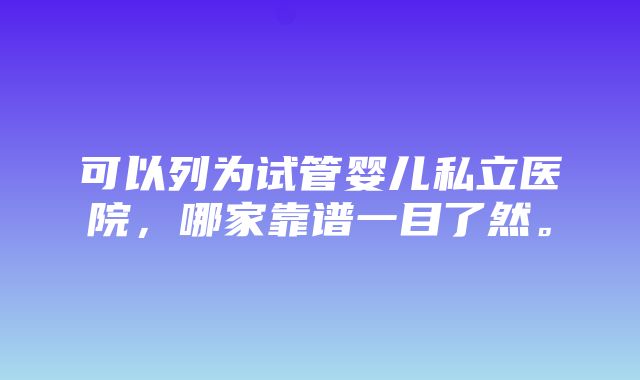 可以列为试管婴儿私立医院，哪家靠谱一目了然。