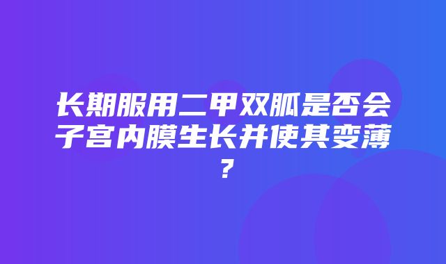 长期服用二甲双胍是否会子宫内膜生长并使其变薄？