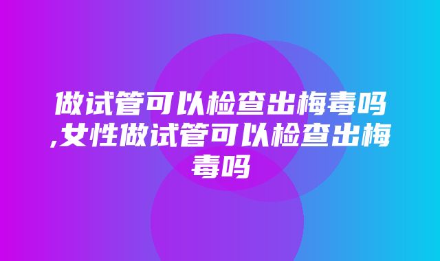 做试管可以检查出梅毒吗,女性做试管可以检查出梅毒吗