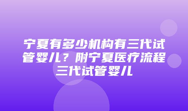 宁夏有多少机构有三代试管婴儿？附宁夏医疗流程三代试管婴儿