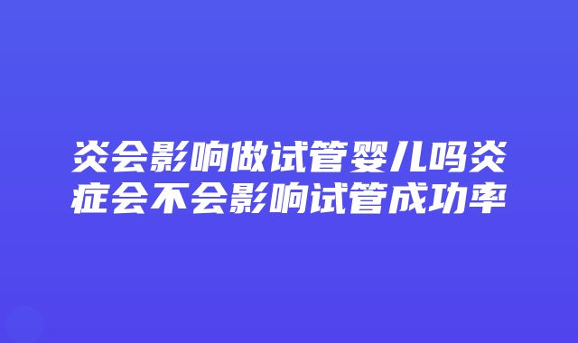 炎会影响做试管婴儿吗炎症会不会影响试管成功率