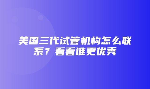 美国三代试管机构怎么联系？看看谁更优秀