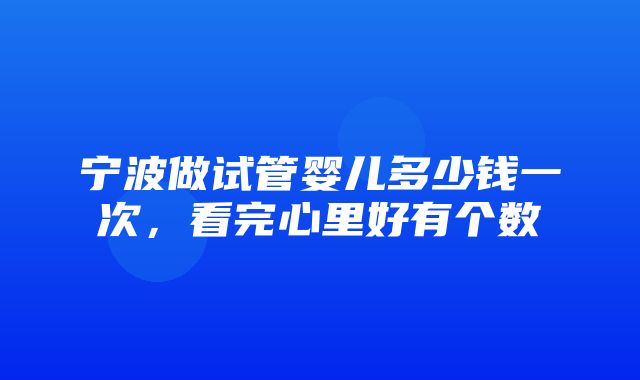 宁波做试管婴儿多少钱一次，看完心里好有个数