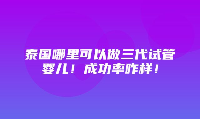 泰国哪里可以做三代试管婴儿！成功率咋样！