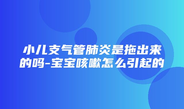 小儿支气管肺炎是拖出来的吗-宝宝咳嗽怎么引起的