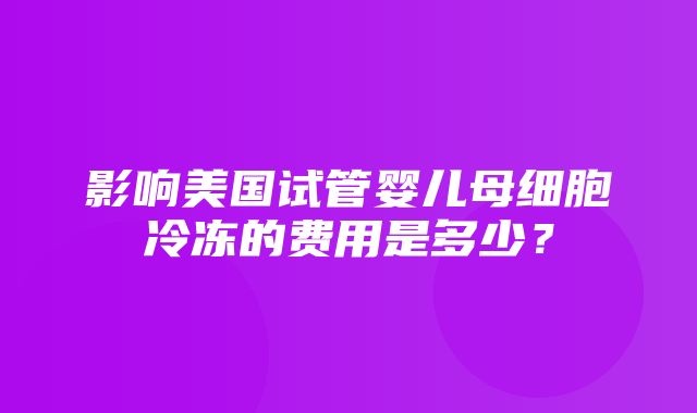 影响美国试管婴儿母细胞冷冻的费用是多少？