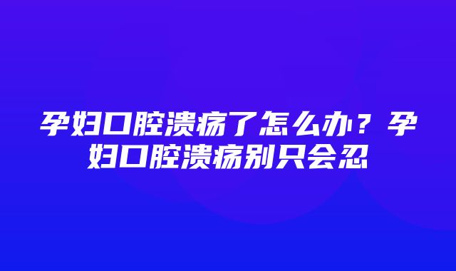 孕妇口腔溃疡了怎么办？孕妇口腔溃疡别只会忍