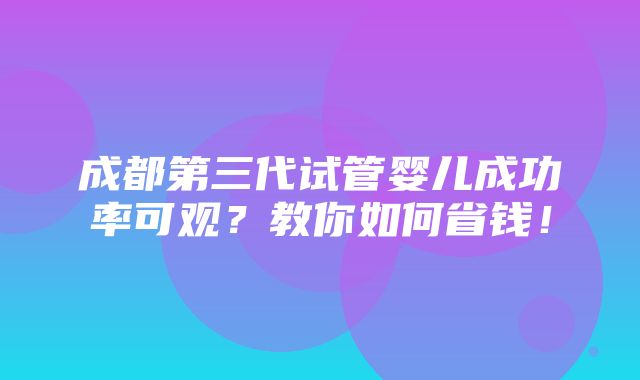 成都第三代试管婴儿成功率可观？教你如何省钱！