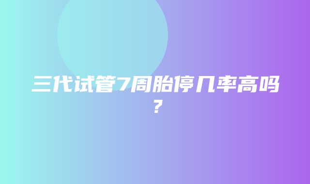 三代试管7周胎停几率高吗？