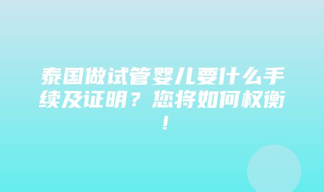 泰国做试管婴儿要什么手续及证明？您将如何权衡！