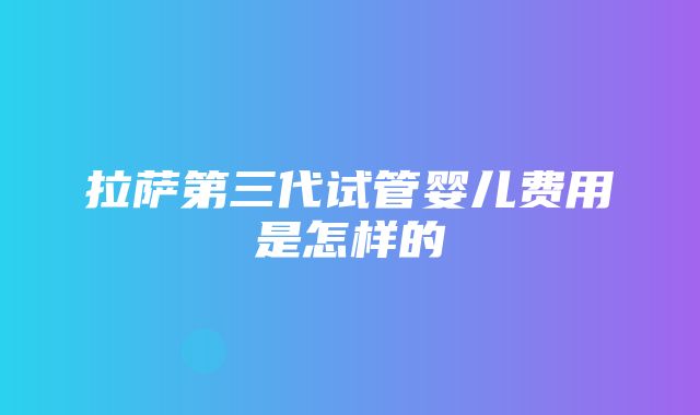 拉萨第三代试管婴儿费用是怎样的