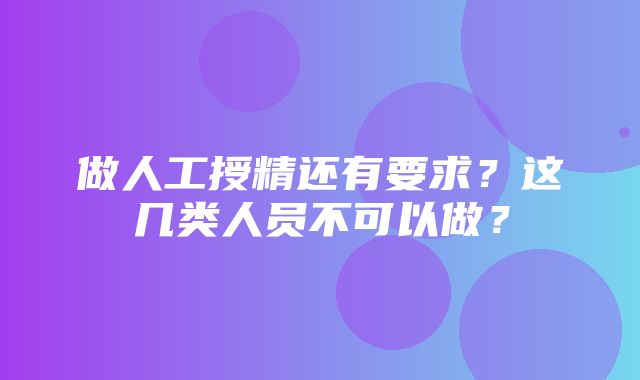 做人工授精还有要求？这几类人员不可以做？