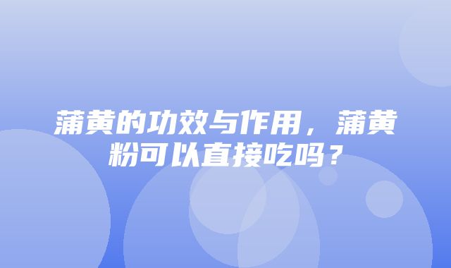 蒲黄的功效与作用，蒲黄粉可以直接吃吗？