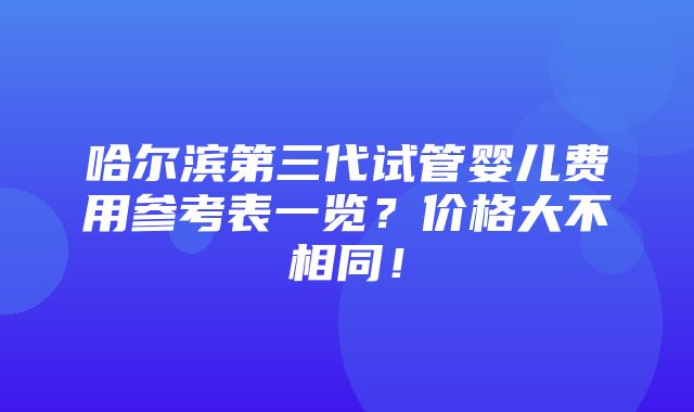 哈尔滨第三代试管婴儿费用参考表一览？价格大不相同！