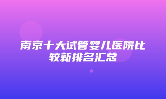 南京十大试管婴儿医院比较新排名汇总