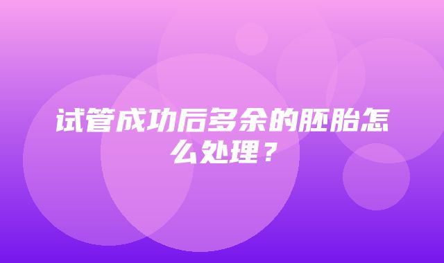 试管成功后多余的胚胎怎么处理？