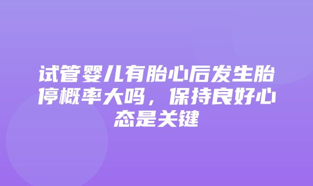 试管婴儿有胎心后发生胎停概率大吗，保持良好心态是关键