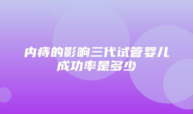 内痔的影响三代试管婴儿成功率是多少