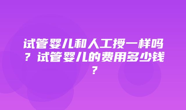 试管婴儿和人工授一样吗？试管婴儿的费用多少钱？