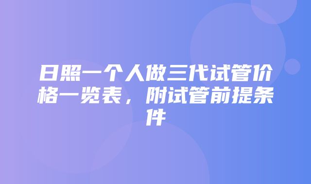 日照一个人做三代试管价格一览表，附试管前提条件