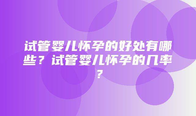 试管婴儿怀孕的好处有哪些？试管婴儿怀孕的几率？