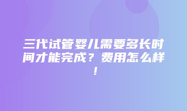 三代试管婴儿需要多长时间才能完成？费用怎么样！