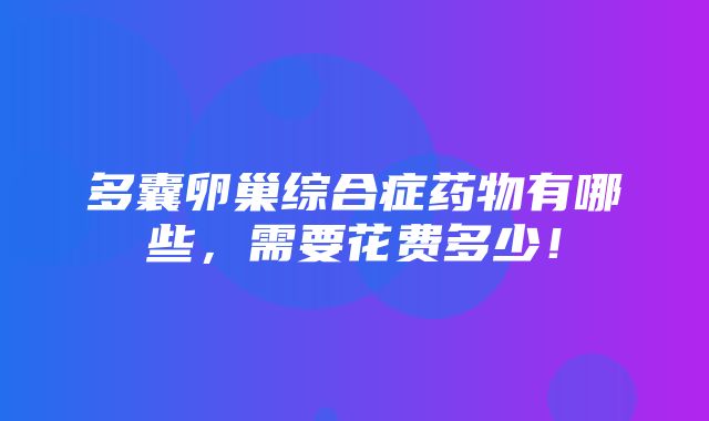 多囊卵巢综合症药物有哪些，需要花费多少！