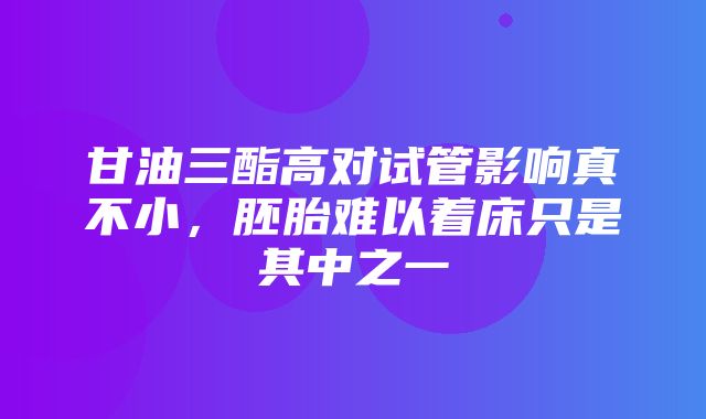 甘油三酯高对试管影响真不小，胚胎难以着床只是其中之一