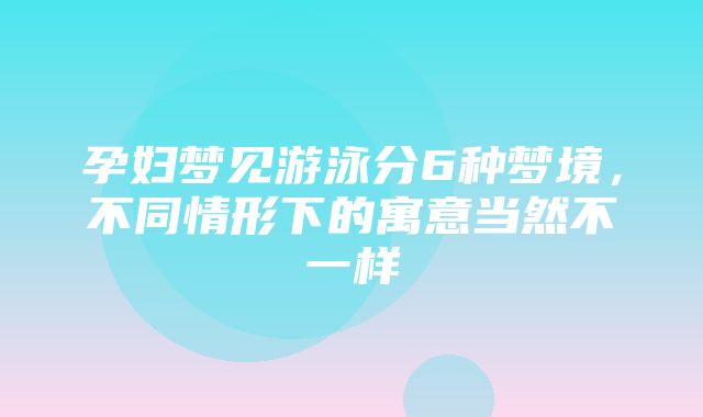 孕妇梦见游泳分6种梦境，不同情形下的寓意当然不一样