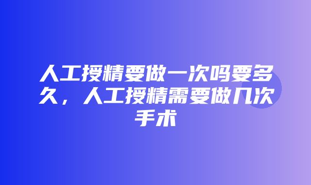 人工授精要做一次吗要多久，人工授精需要做几次手术