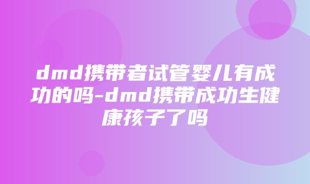 dmd携带者试管婴儿有成功的吗-dmd携带成功生健康孩子了吗