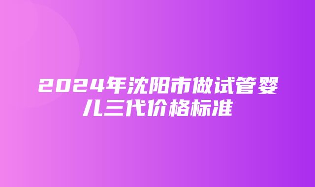 2024年沈阳市做试管婴儿三代价格标准