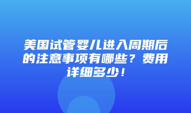 美国试管婴儿进入周期后的注意事项有哪些？费用详细多少！