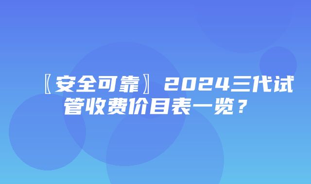 〖安全可靠〗2024三代试管收费价目表一览？