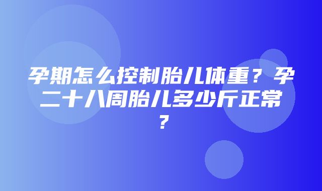 孕期怎么控制胎儿体重？孕二十八周胎儿多少斤正常？