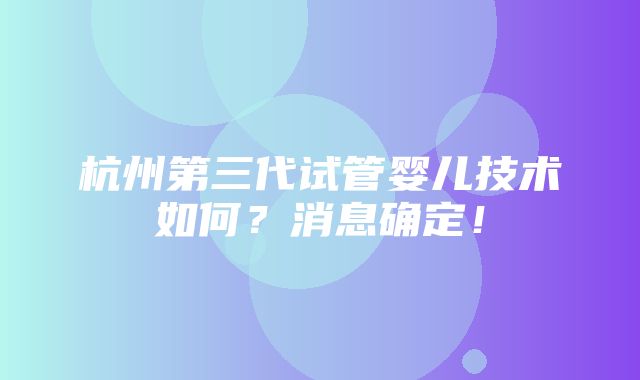 杭州第三代试管婴儿技术如何？消息确定！