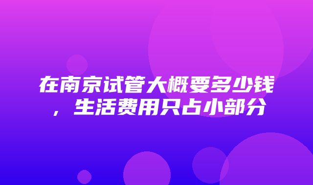 在南京试管大概要多少钱，生活费用只占小部分