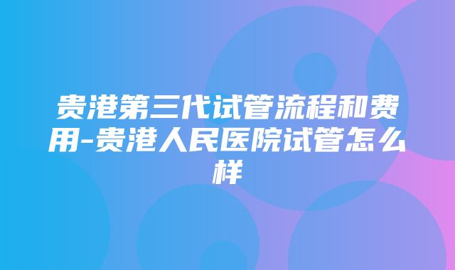 贵港第三代试管流程和费用-贵港人民医院试管怎么样