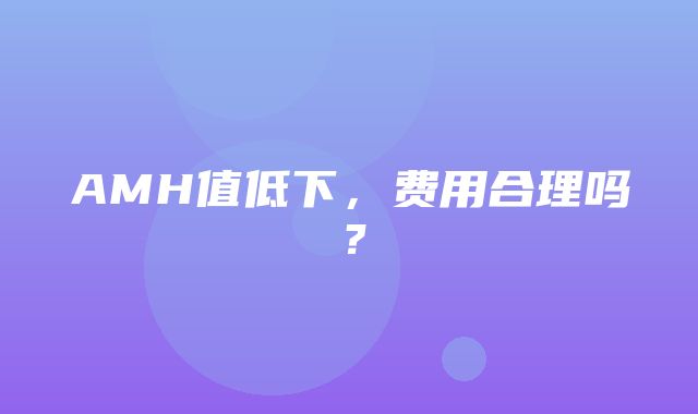 AMH值低下，费用合理吗？