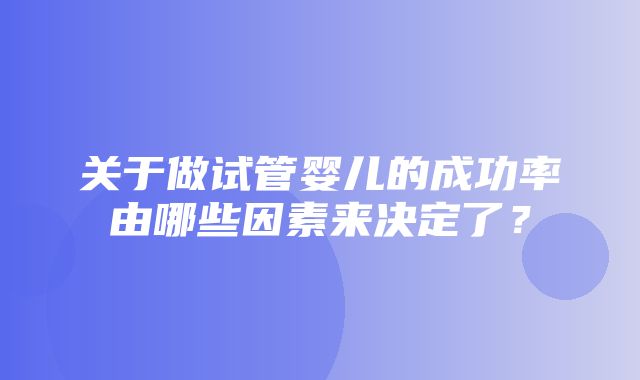 关于做试管婴儿的成功率由哪些因素来决定了？