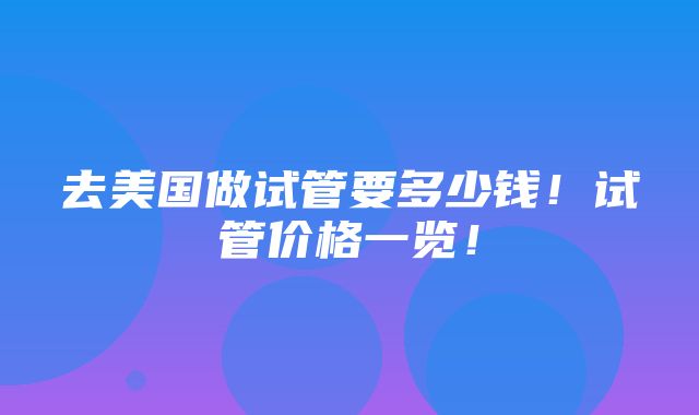 去美国做试管要多少钱！试管价格一览！