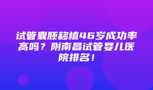 试管囊胚移植46岁成功率高吗？附南昌试管婴儿医院排名！